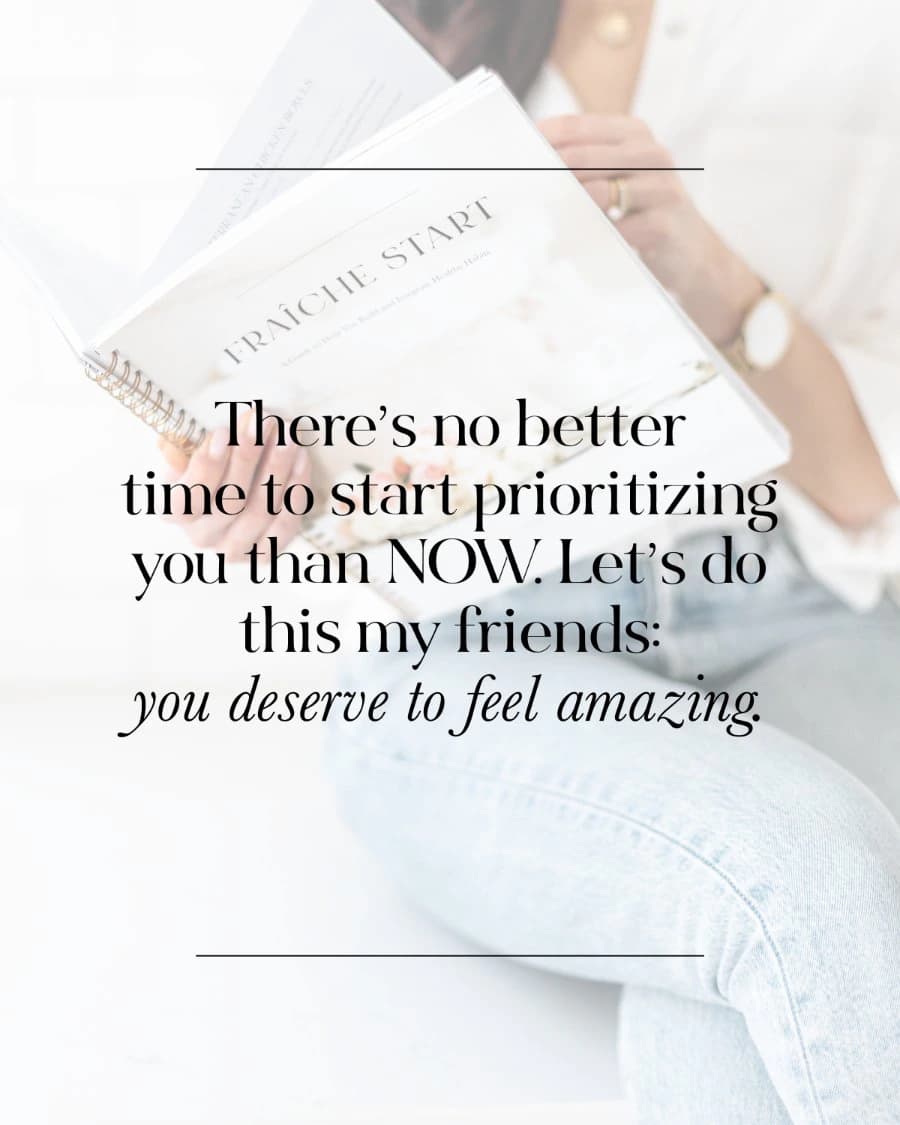 There’s no better time to start prioritizing you than now. Let’s do this, my friends: you deserve to feel amazing.